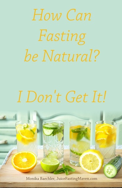How can Fasting be Natural? I don't get it! by Monika Baechler, Juice Fasting Maven